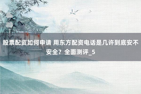 股票配资如何申请 用东方配资电话是几许到底安不安全？全面测评_5