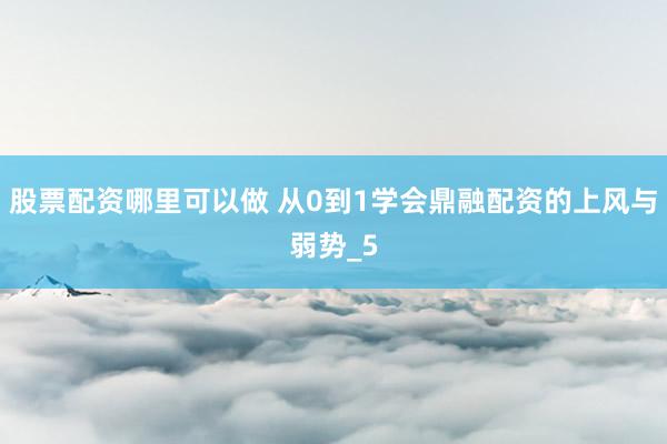 股票配资哪里可以做 从0到1学会鼎融配资的上风与弱势_5