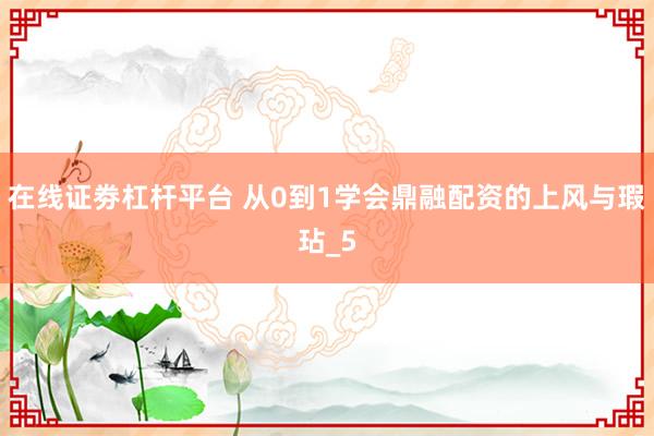 在线证劵杠杆平台 从0到1学会鼎融配资的上风与瑕玷_5