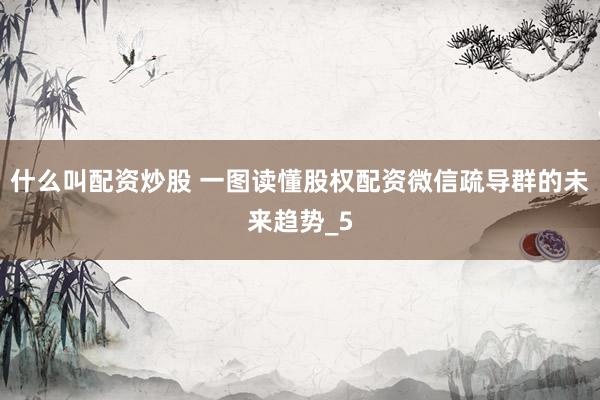 什么叫配资炒股 一图读懂股权配资微信疏导群的未来趋势_5