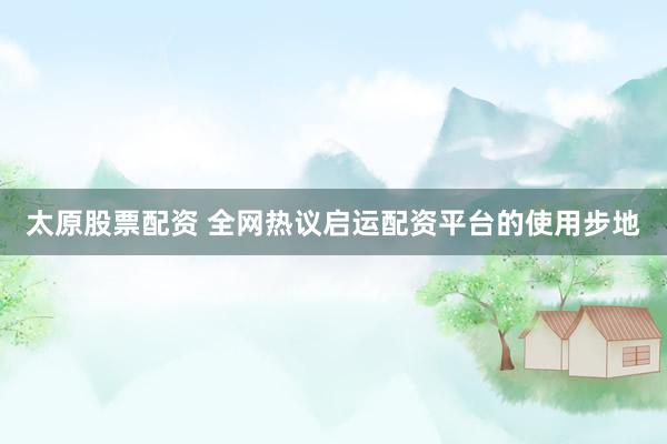 太原股票配资 全网热议启运配资平台的使用步地