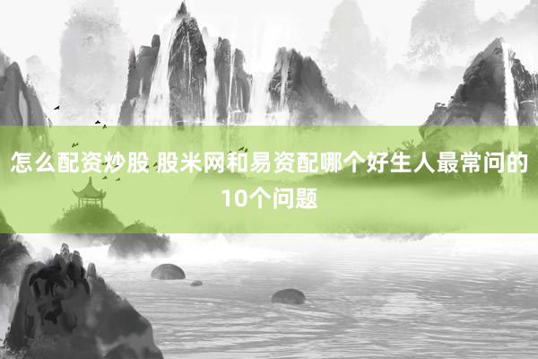 怎么配资炒股 股米网和易资配哪个好生人最常问的10个问题