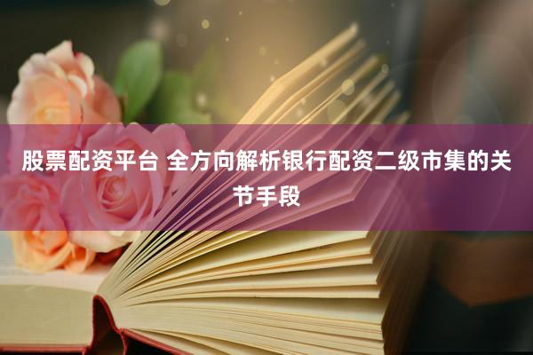 股票配资平台 全方向解析银行配资二级市集的关节手段
