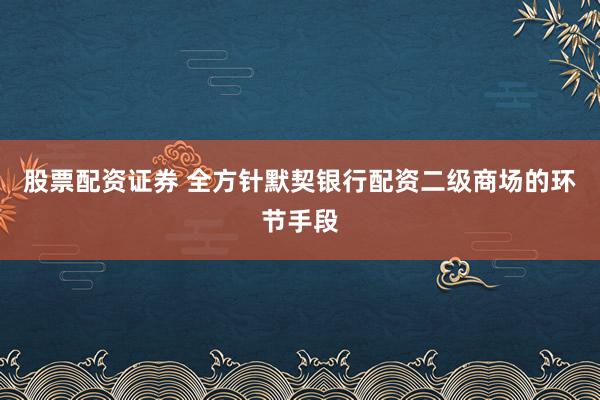 股票配资证券 全方针默契银行配资二级商场的环节手段