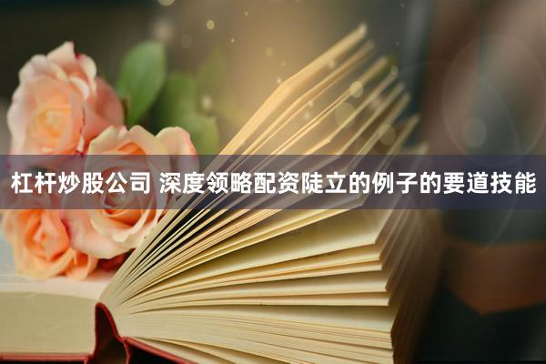 杠杆炒股公司 深度领略配资陡立的例子的要道技能
