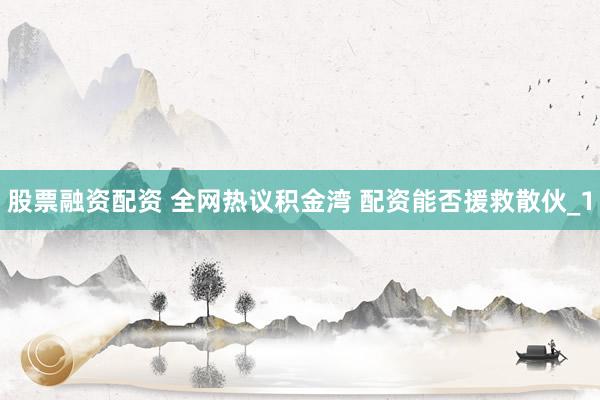 股票融资配资 全网热议积金湾 配资能否援救散伙_1