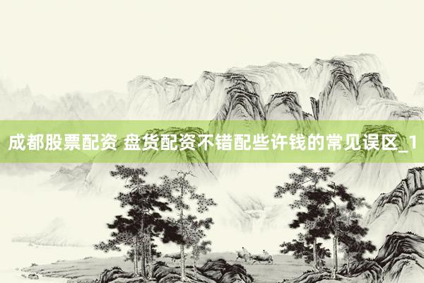 成都股票配资 盘货配资不错配些许钱的常见误区_1