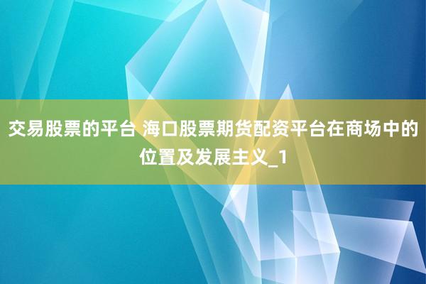 交易股票的平台 海口股票期货配资平台在商场中的位置及发展主义_1
