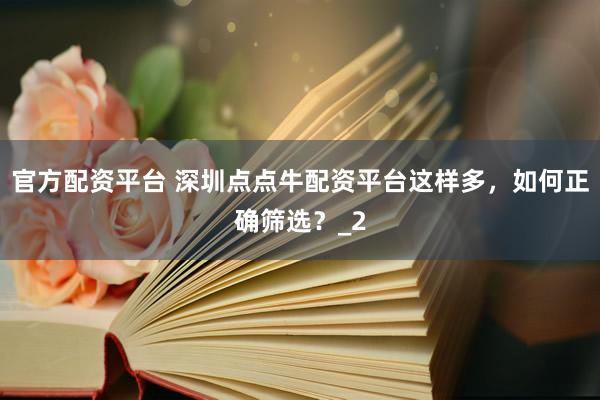 官方配资平台 深圳点点牛配资平台这样多，如何正确筛选？_2