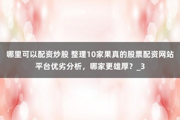 哪里可以配资炒股 整理10家果真的股票配资网站平台优劣分析，哪家更雄厚？_3