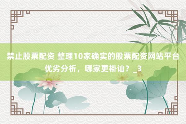 禁止股票配资 整理10家确实的股票配资网站平台优劣分析，哪家更褂讪？_3