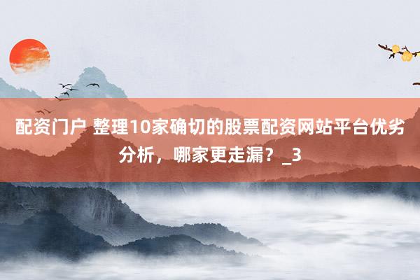 配资门户 整理10家确切的股票配资网站平台优劣分析，哪家更走漏？_3