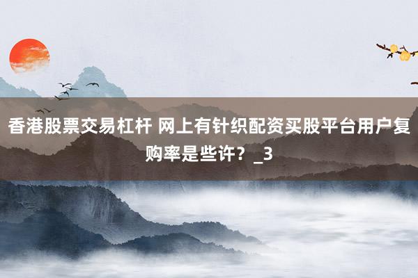 香港股票交易杠杆 网上有针织配资买股平台用户复购率是些许？_3
