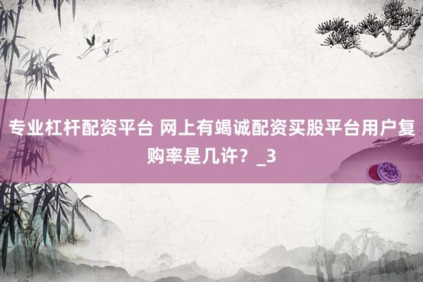 专业杠杆配资平台 网上有竭诚配资买股平台用户复购率是几许？_3