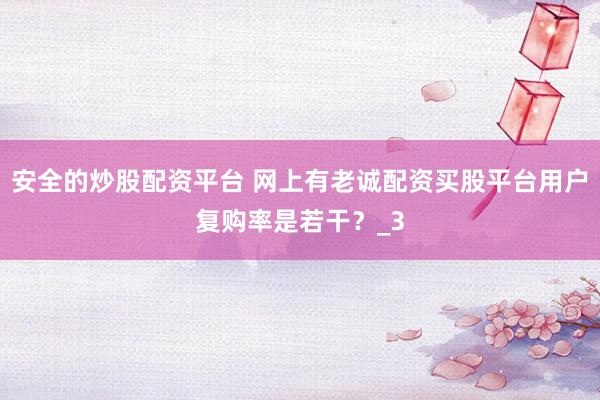 安全的炒股配资平台 网上有老诚配资买股平台用户复购率是若干？_3