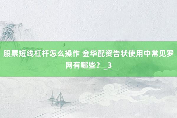 股票短线杠杆怎么操作 金华配资告状使用中常见罗网有哪些？_3