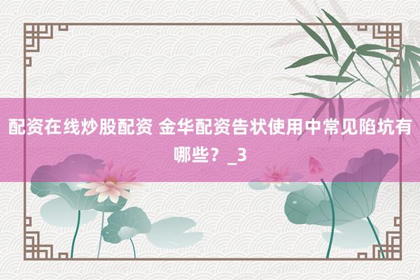 配资在线炒股配资 金华配资告状使用中常见陷坑有哪些？_3