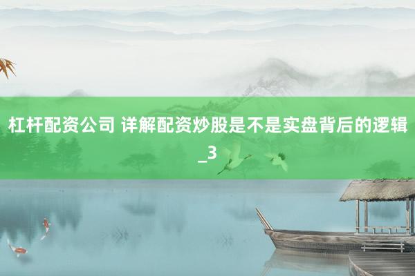 杠杆配资公司 详解配资炒股是不是实盘背后的逻辑_3