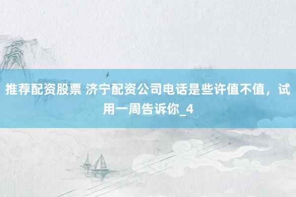 推荐配资股票 济宁配资公司电话是些许值不值，试用一周告诉你_4