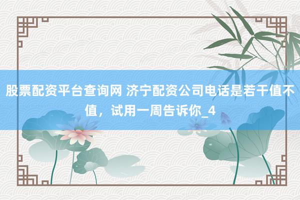 股票配资平台查询网 济宁配资公司电话是若干值不值，试用一周告诉你_4