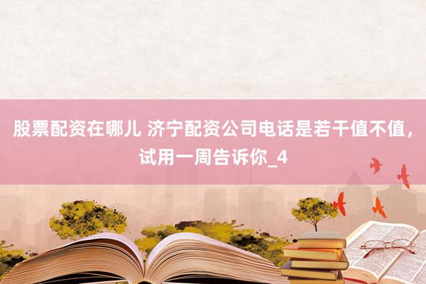 股票配资在哪儿 济宁配资公司电话是若干值不值，试用一周告诉你_4
