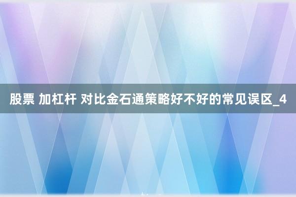 股票 加杠杆 对比金石通策略好不好的常见误区_4
