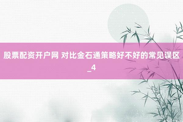 股票配资开户网 对比金石通策略好不好的常见误区_4
