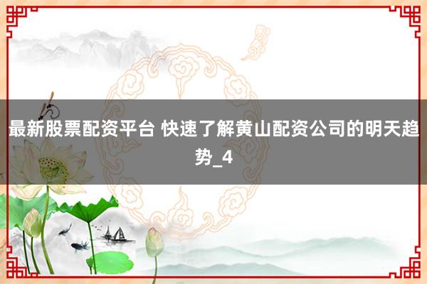 最新股票配资平台 快速了解黄山配资公司的明天趋势_4