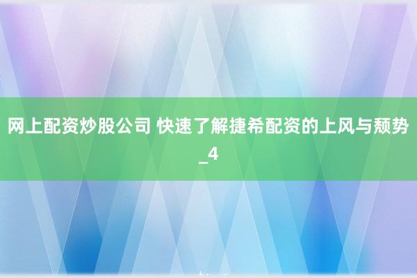 网上配资炒股公司 快速了解捷希配资的上风与颓势_4