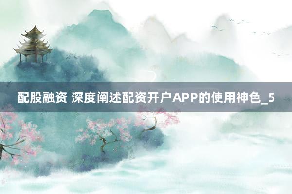 配股融资 深度阐述配资开户APP的使用神色_5