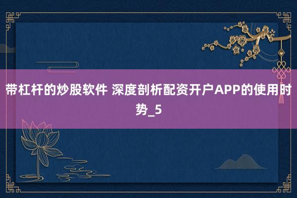 带杠杆的炒股软件 深度剖析配资开户APP的使用时势_5