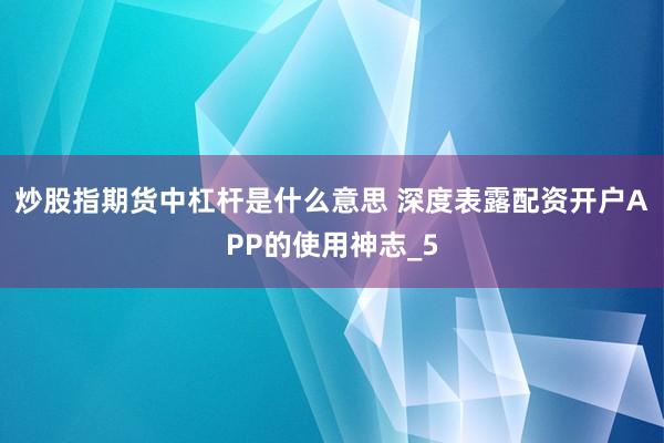 炒股指期货中杠杆是什么意思 深度表露配资开户APP的使用神志_5