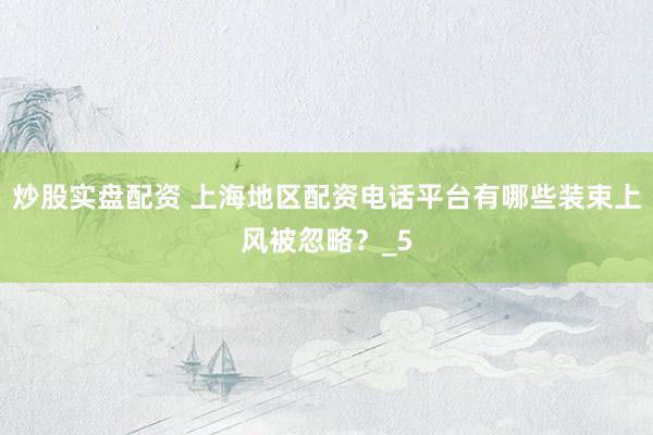 炒股实盘配资 上海地区配资电话平台有哪些装束上风被忽略？_5