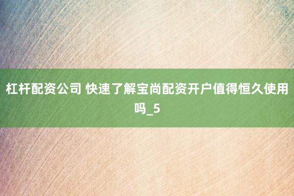 杠杆配资公司 快速了解宝尚配资开户值得恒久使用吗_5