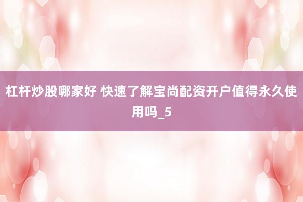 杠杆炒股哪家好 快速了解宝尚配资开户值得永久使用吗_5