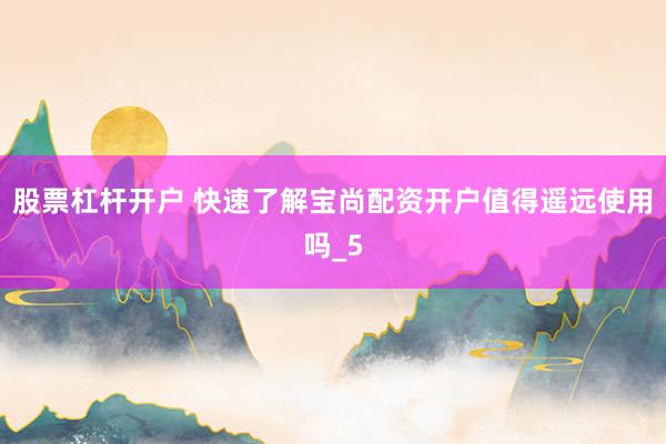 股票杠杆开户 快速了解宝尚配资开户值得遥远使用吗_5