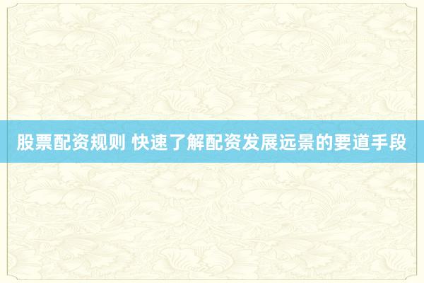 股票配资规则 快速了解配资发展远景的要道手段