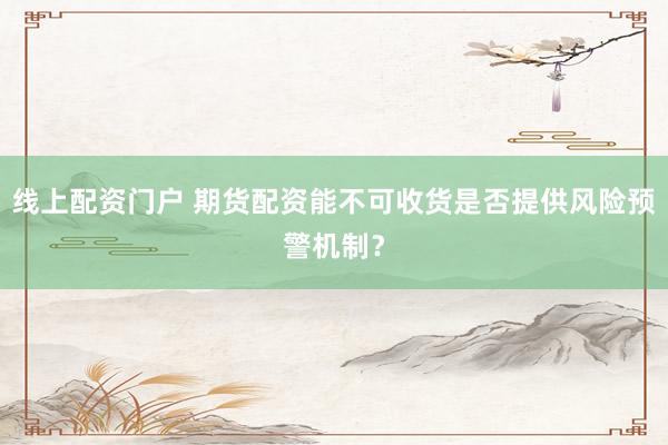 线上配资门户 期货配资能不可收货是否提供风险预警机制？