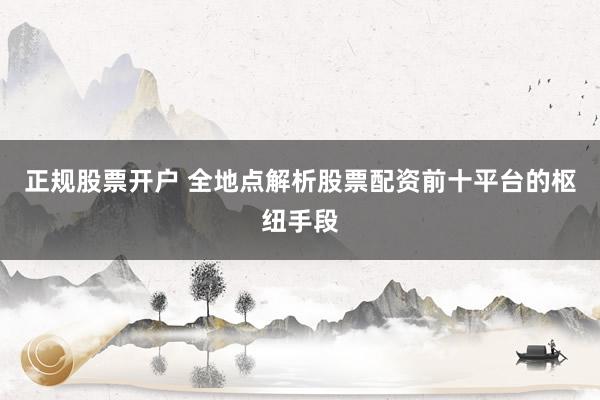 正规股票开户 全地点解析股票配资前十平台的枢纽手段