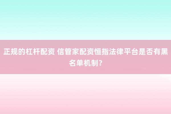 正规的杠杆配资 信管家配资恒指法律平台是否有黑名单机制？