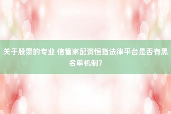 关于股票的专业 信管家配资恒指法律平台是否有黑名单机制？