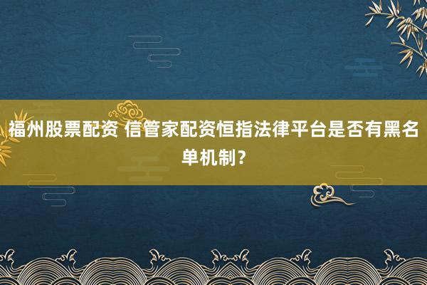 福州股票配资 信管家配资恒指法律平台是否有黑名单机制？