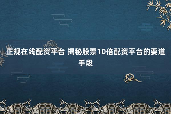 正规在线配资平台 揭秘股票10倍配资平台的要道手段