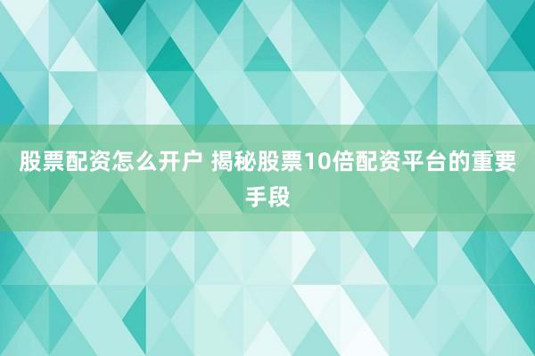 股票配资怎么开户 揭秘股票10倍配资平台的重要手段