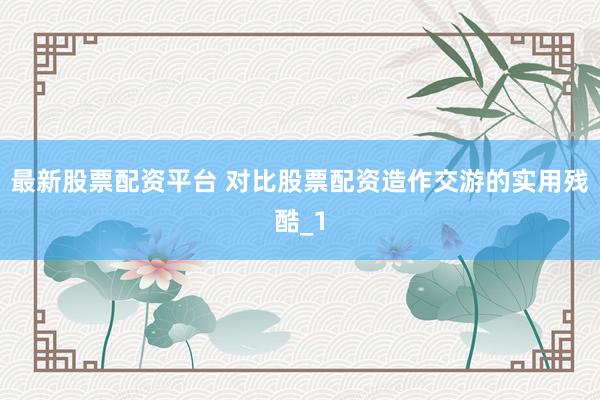 最新股票配资平台 对比股票配资造作交游的实用残酷_1