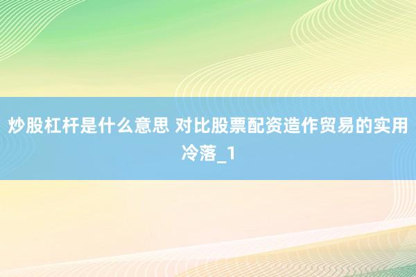 炒股杠杆是什么意思 对比股票配资造作贸易的实用冷落_1