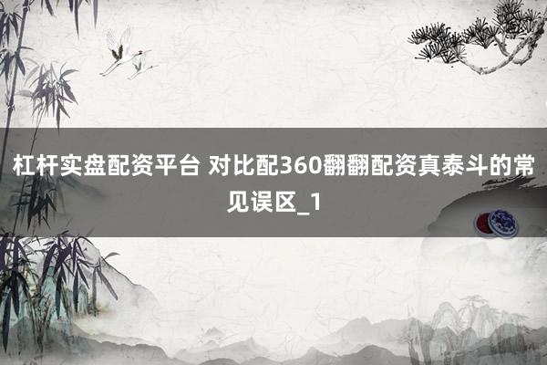 杠杆实盘配资平台 对比配360翻翻配资真泰斗的常见误区_1