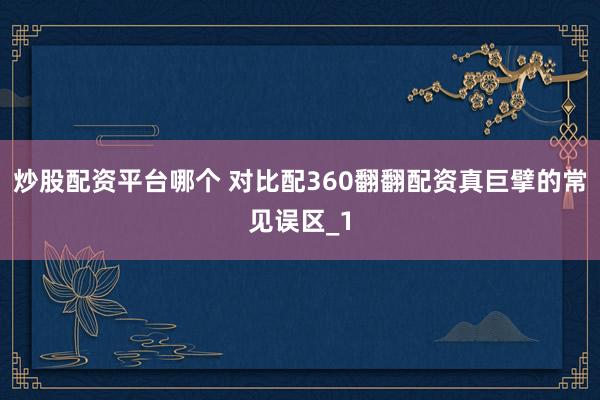 炒股配资平台哪个 对比配360翻翻配资真巨擘的常见误区_1