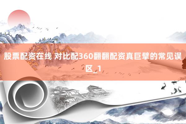 股票配资在线 对比配360翻翻配资真巨擘的常见误区_1