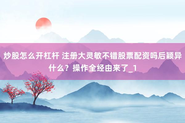 炒股怎么开杠杆 注册大灵敏不错股票配资吗后颖异什么？操作全经由来了_1